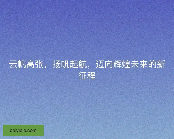 云帆高张，扬帆起航，迈向辉煌未来的新征程