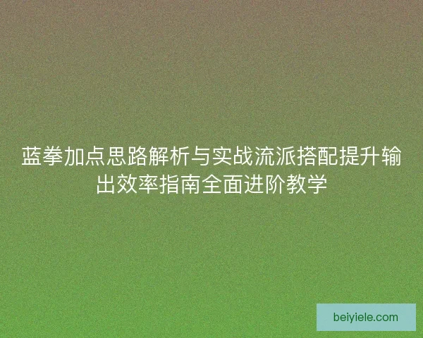蓝拳加点思路解析与实战流派搭配提升输出效率指南全面进阶教学