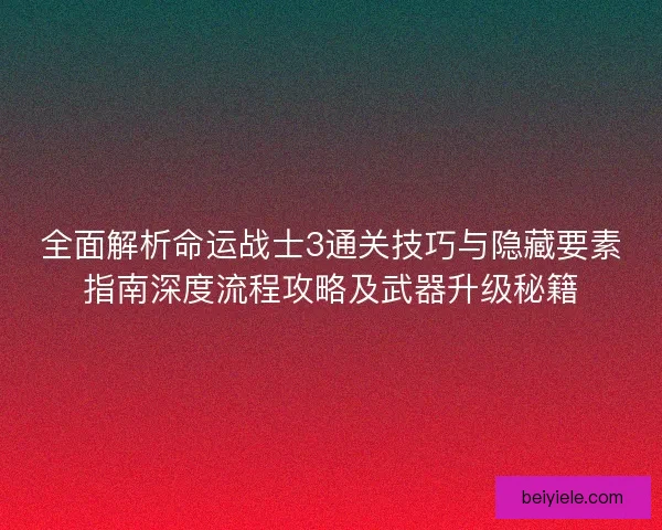 全面解析命运战士3通关技巧与隐藏要素指南深度流程攻略及武器升级秘籍