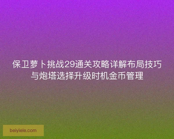 保卫萝卜挑战29通关攻略详解布局技巧与炮塔选择升级时机金币管理