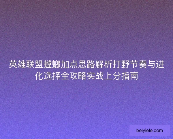 英雄联盟螳螂加点思路解析打野节奏与进化选择全攻略实战上分指南 英雄联盟螳螂加点思路解析打野节奏与进化选择全攻略实战上分指南