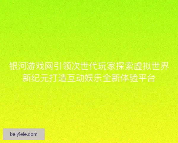 银河游戏网引领次世代玩家探索虚拟世界新纪元打造互动娱乐全新体验平台
