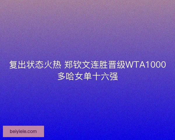 复出状态火热 郑钦文连胜晋级WTA1000多哈女单十六强 复出状态火热 郑钦文连胜晋级WTA1000多哈女单十六强