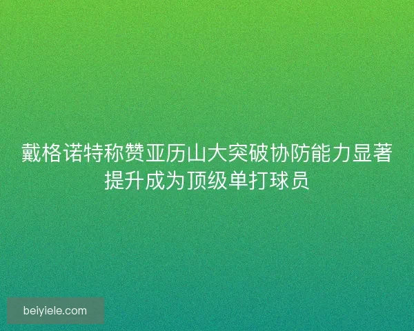 戴格诺特称赞亚历山大突破协防能力显著提升成为顶级单打球员