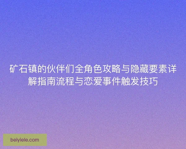 矿石镇的伙伴们全角色攻略与隐藏要素详解指南流程与恋爱事件触发技巧 矿石镇的伙伴们全角色攻略与隐藏要素详解指南流程与恋爱事件触发技巧