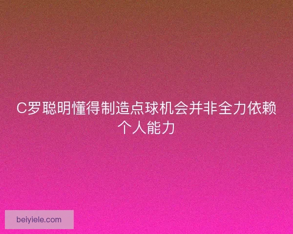 C罗聪明懂得制造点球机会并非全力依赖个人能力 C罗聪明懂得制造点球机会并非全力依赖个人能力