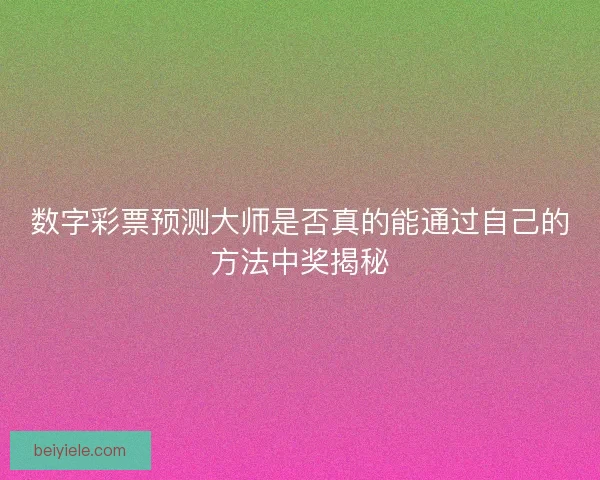 数字彩票预测大师是否真的能通过自己的方法中奖揭秘 数字彩票预测大师是否真的能通过自己的方法中奖揭秘