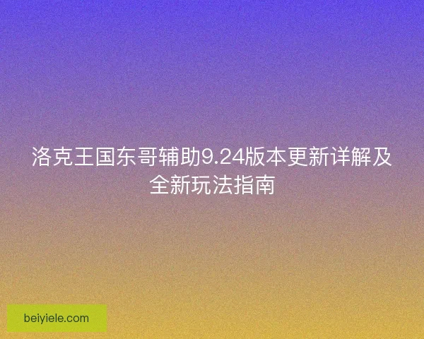 洛克王国东哥辅助9.24版本更新详解及全新玩法指南 洛克王国东哥辅助9.24版本更新详解及全新玩法指南