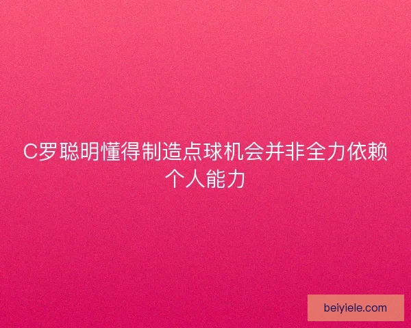 C罗聪明懂得制造点球机会并非全力依赖个人能力 C罗聪明懂得制造点球机会并非全力依赖个人能力