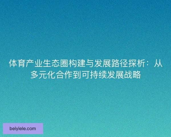 体育产业生态圈构建与发展路径探析：从多元化合作到可持续发展战略
