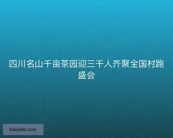 四川名山千亩茶园迎三千人齐聚全国村跑盛会 四川名山千亩茶园迎三千人齐聚全国村跑盛会