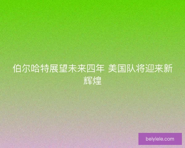 伯尔哈特展望未来四年 美国队将迎来新辉煌 伯尔哈特展望未来四年 美国队将迎来新辉煌