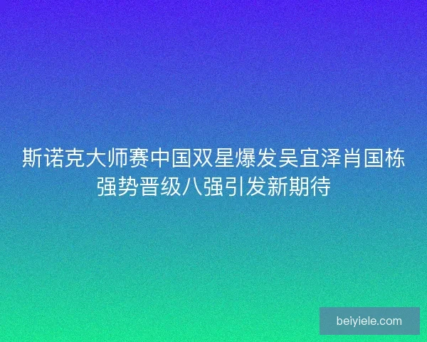 斯诺克大师赛中国双星爆发吴宜泽肖国栋强势晋级八强引发新期待 斯诺克大师赛中国双星爆发吴宜泽肖国栋强势晋级八强引发新期待