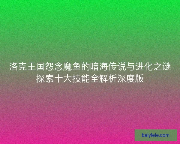 洛克王国怨念魔鱼的暗海传说与进化之谜探索十大技能全解析深度版 洛克王国怨念魔鱼的暗海传说与进化之谜探索十大技能全解析深度版