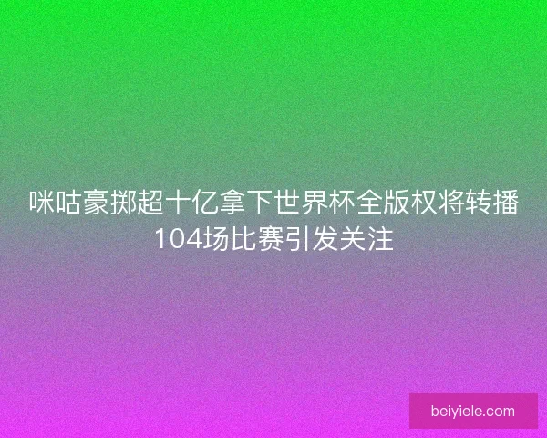 咪咕豪掷超十亿拿下世界杯全版权将转播104场比赛引发关注 咪咕豪掷超十亿拿下世界杯全版权将转播104场比赛引发关注