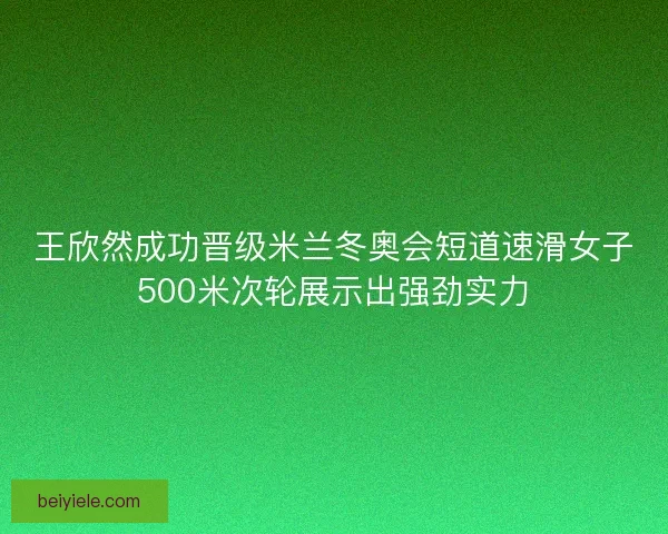 王欣然成功晋级米兰冬奥会短道速滑女子500米次轮展示出强劲实力 王欣然成功晋级米兰冬奥会短道速滑女子500米次轮展示出强劲实力