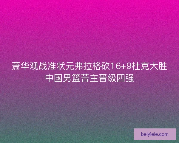 萧华观战准状元弗拉格砍16+9杜克大胜中国男篮苦主晋级四强 萧华观战准状元弗拉格砍16+9杜克大胜中国男篮苦主晋级四强