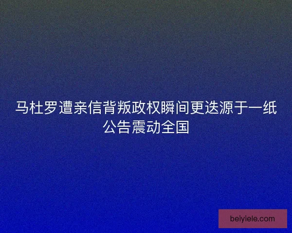 马杜罗遭亲信背叛政权瞬间更迭源于一纸公告震动全国