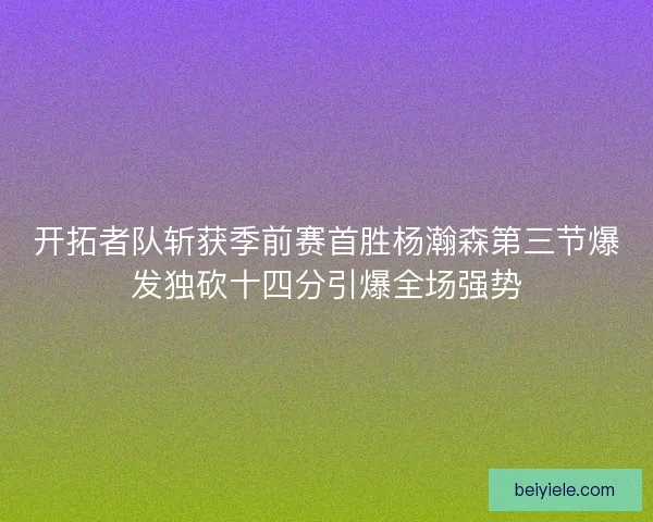 开拓者队斩获季前赛首胜杨瀚森第三节爆发独砍十四分引爆全场强势 开拓者队斩获季前赛首胜杨瀚森第三节爆发独砍十四分引爆全场强势
