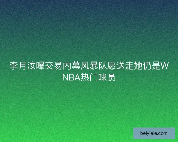 李月汝曝交易内幕风暴队愿送走她仍是WNBA热门球员 李月汝曝交易内幕风暴队愿送走她仍是WNBA热门球员